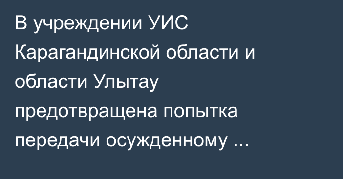 В учреждении УИС Карагандинской области и области Улытау предотвращена попытка передачи осужденному запрещенных предметов