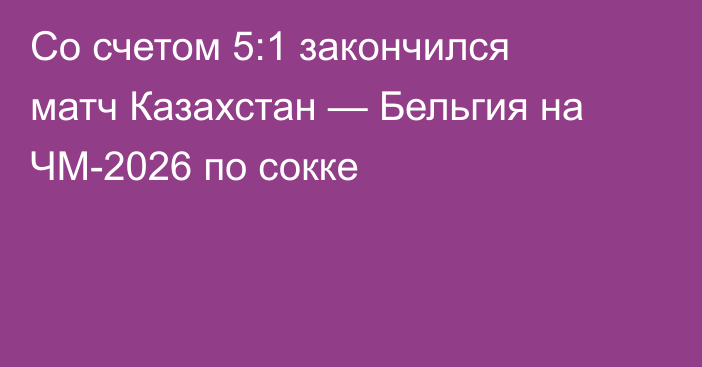Со счетом 5:1 закончился матч Казахстан — Бельгия на ЧМ-2026 по сокке