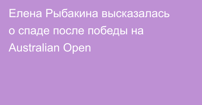 Елена Рыбакина высказалась о спаде после победы на Australian Open