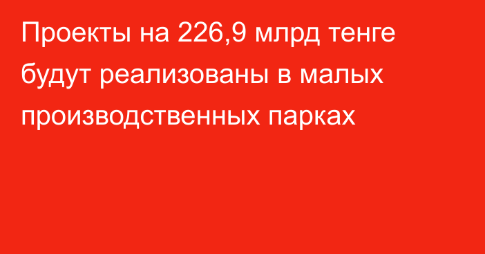 Проекты на 226,9 млрд тенге будут реализованы в малых производственных парках