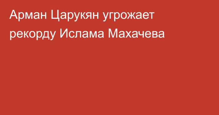 Арман Царукян угрожает рекорду Ислама Махачева