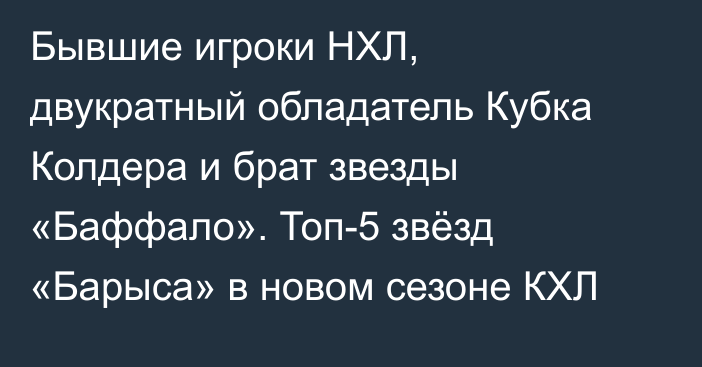 Бывшие игроки НХЛ, двукратный обладатель Кубка Колдера и брат звезды «Баффало». Топ-5 звёзд «Барыса» в новом сезоне КХЛ
