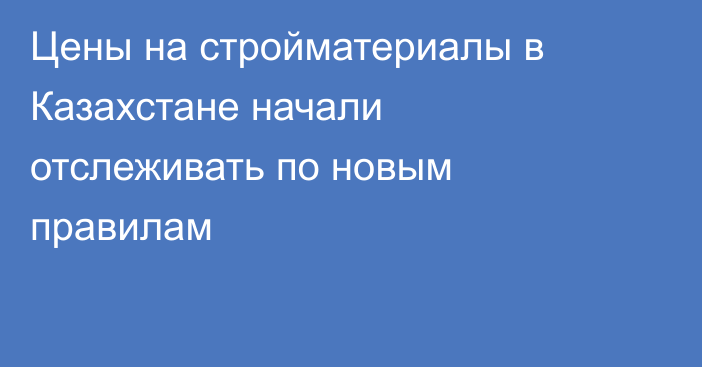 Цены на стройматериалы в Казахстане начали отслеживать по новым правилам