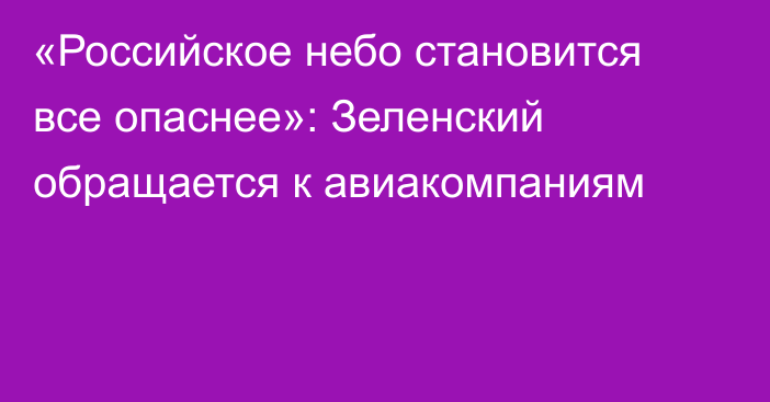 «Российское небо становится все опаснее»: Зеленский обращается к авиакомпаниям