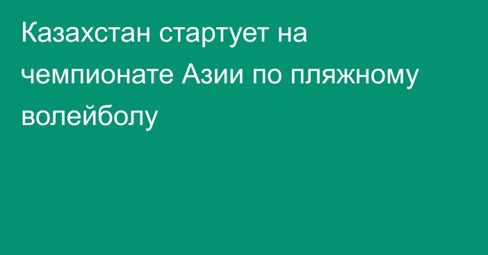 Казахстан стартует на чемпионате Азии по пляжному волейболу