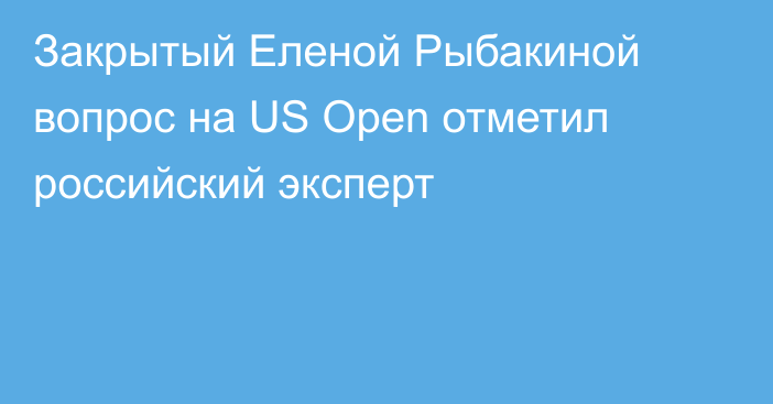 Закрытый Еленой Рыбакиной вопрос на US Open отметил российский эксперт