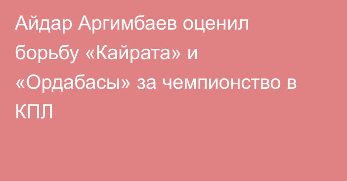 Айдар Аргимбаев оценил борьбу «Кайрата» и «Ордабасы» за чемпионство в КПЛ