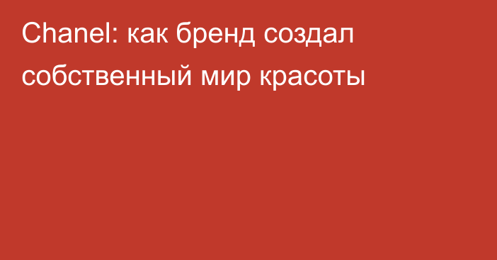 Chanel: как бренд создал собственный мир красоты
