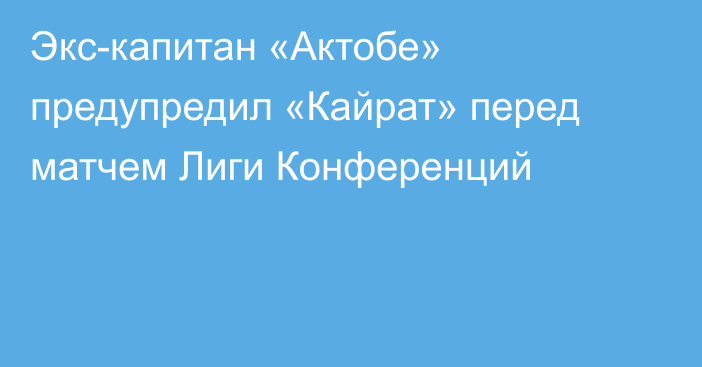 Экс-капитан «Актобе» предупредил «Кайрат» перед матчем Лиги Конференций