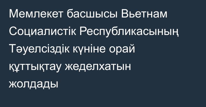 Мемлекет басшысы Вьетнам Социалистік Республикасының Тәуелсіздік күніне орай құттықтау жеделхатын жолдады