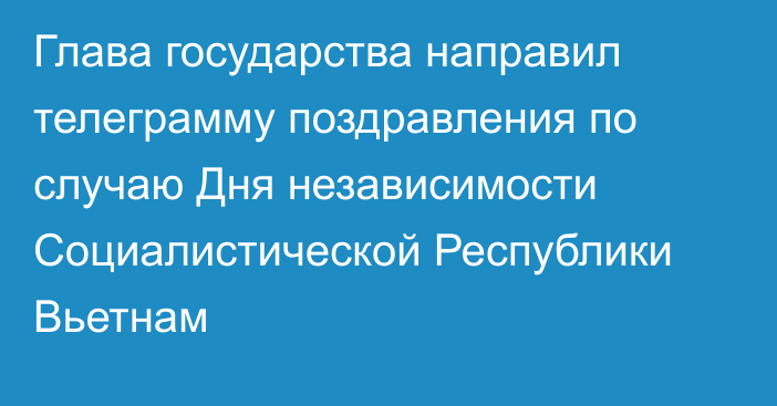 Глава государства направил телеграмму поздравления по случаю Дня независимости Социалистической Республики Вьетнам