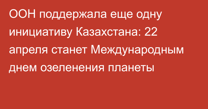 ООН поддержала еще одну инициативу Казахстана: 22 апреля станет Международным днем озеленения планеты