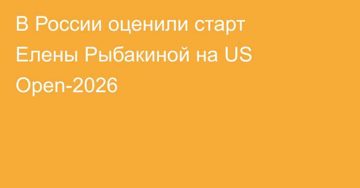 В России оценили старт Елены Рыбакиной на US Open-2026