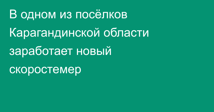 В одном из посёлков Карагандинской области заработает новый скоростемер