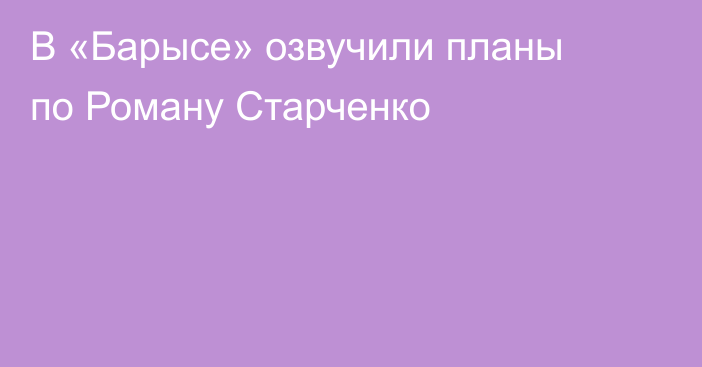 В «Барысе» озвучили планы по Роману Старченко