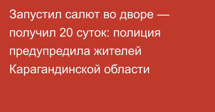 Запустил салют во дворе — получил 20 суток: полиция предупредила жителей Карагандинской области