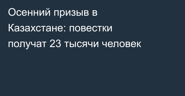 Осенний призыв в Казахстане: повестки получат 23 тысячи человек