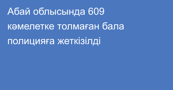 Абай облысында 609 кәмелетке толмаған бала полицияға жеткізілді