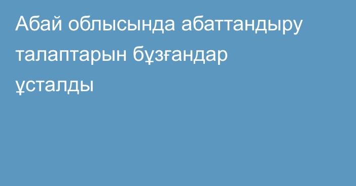 Абай облысында абаттандыру талаптарын бұзғандар ұсталды