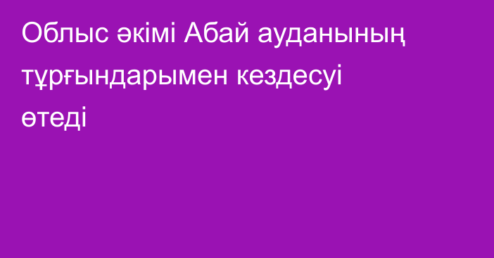 Облыс әкімі Абай ауданының тұрғындарымен кездесуі өтеді