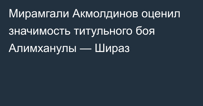 Мирамгали Акмолдинов оценил значимость титульного боя Алимханулы — Шираз