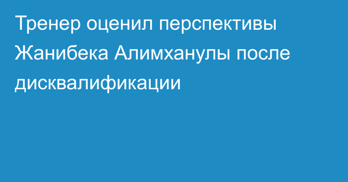Тренер оценил перспективы Жанибека Алимханулы после дисквалификации