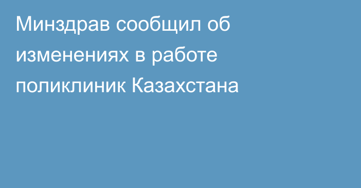 Минздрав сообщил об изменениях в работе поликлиник Казахстана