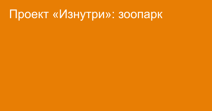 Проект «Изнутри»: зоопарк
