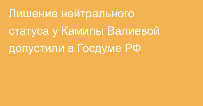 Лишение нейтрального статуса у Камилы Валиевой допустили в Госдуме РФ