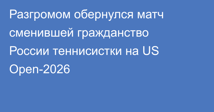 Разгромом обернулся матч сменившей гражданство России теннисистки на US Open-2026