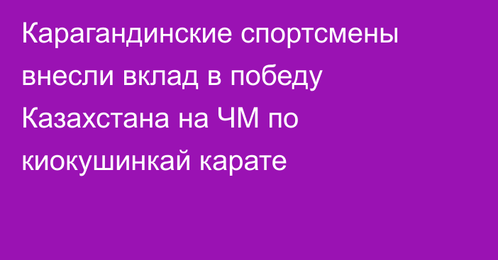 Карагандинские спортсмены внесли вклад в победу Казахстана на ЧМ по киокушинкай карате