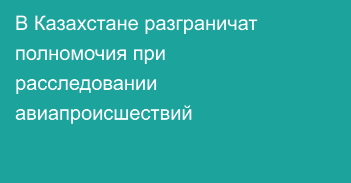 В Казахстане разграничат полномочия при расследовании авиапроисшествий