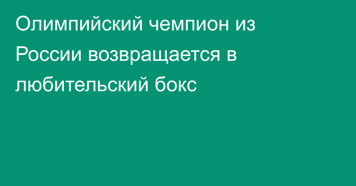 Олимпийский чемпион из России возвращается в любительский бокс