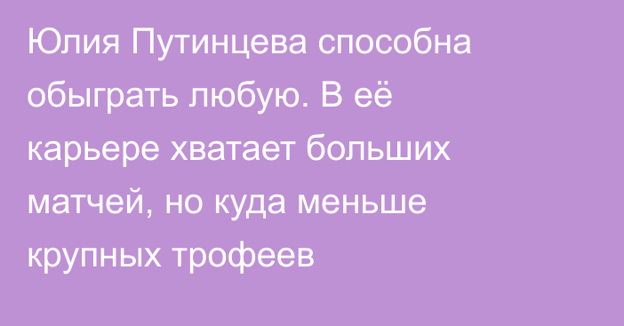 Юлия Путинцева способна обыграть любую. В её карьере хватает больших матчей, но куда меньше крупных трофеев