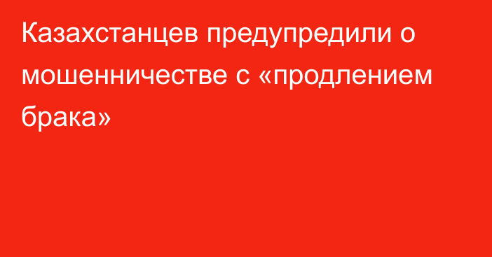 Казахстанцев предупредили о мошенничестве с «продлением брака»
