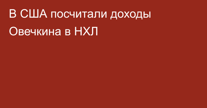 В США посчитали доходы Овечкина в НХЛ