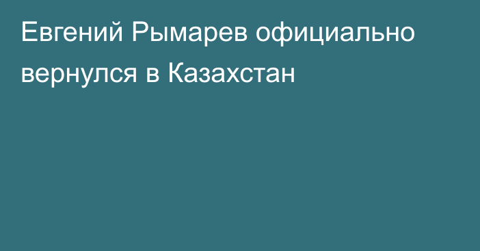 Евгений Рымарев официально вернулся в Казахстан