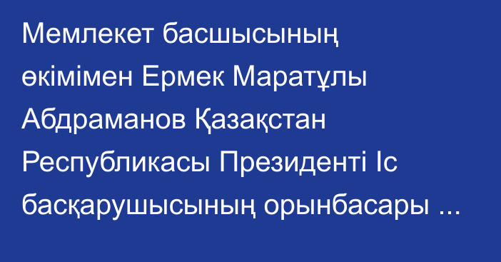 Мемлекет басшысының өкімімен Ермек Маратұлы Абдраманов Қазақстан Республикасы Президенті Іс басқарушысының орынбасары лауазымына тағайындалды