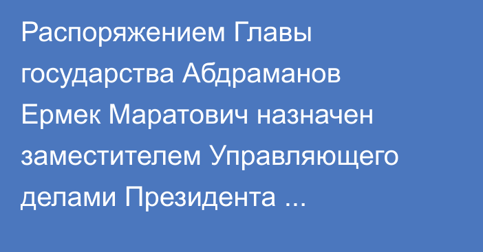 Распоряжением Главы государства Абдраманов Ермек Маратович назначен заместителем Управляющего делами Президента Республики Казахстан