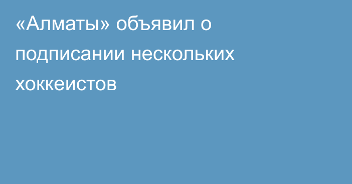 «Алматы» объявил о подписании нескольких хоккеистов