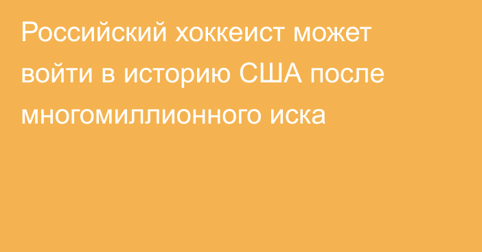 Российский хоккеист может войти в историю США после многомиллионного иска