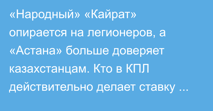 «Народный» «Кайрат» опирается на легионеров, а «Астана» больше доверяет казахстанцам. Кто в КПЛ действительно делает ставку на местных?