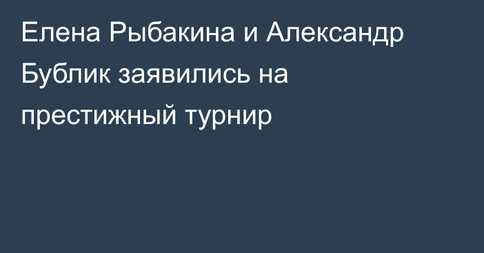 Елена Рыбакина и Александр Бублик заявились на престижный турнир