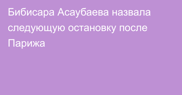 Бибисара Асаубаева назвала следующую остановку после Парижа