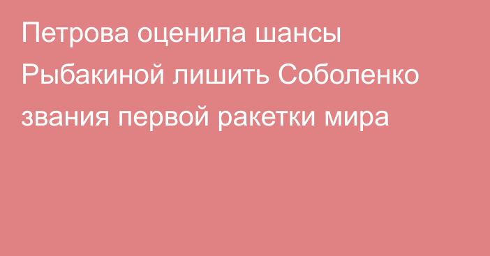 Петрова оценила шансы Рыбакиной лишить Соболенко звания первой ракетки мира
