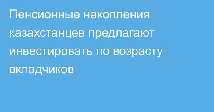 Пенсионные накопления казахстанцев предлагают инвестировать по возрасту вкладчиков