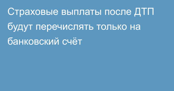 Страховые выплаты после ДТП будут перечислять только на банковский счёт