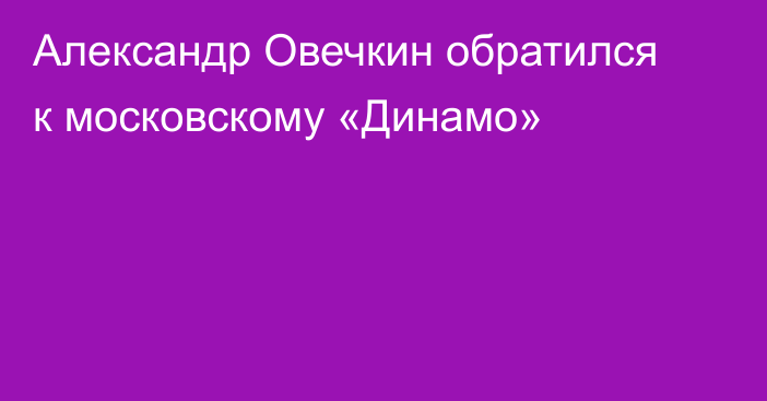 Александр Овечкин обратился к московскому «Динамо»