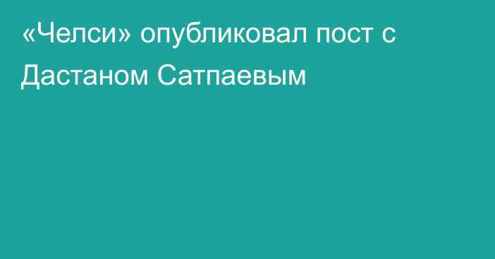 «Челси» опубликовал пост с Дастаном Сатпаевым