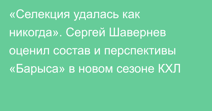 «Селекция удалась как никогда». Сергей Шавернев оценил состав и перспективы «Барыса» в новом сезоне КХЛ